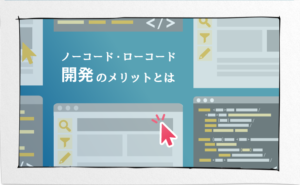 業務デジタル化における ノーコード・ローコード開発のメリットとは