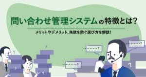 問い合わせ管理システムの特徴とは？メリットやデメリット、失敗を防ぐ選び方を解説