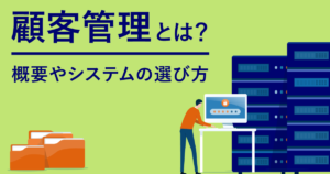 顧客管理とは？概要からシステムの選び方までご紹介